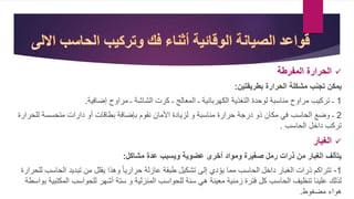 ‫الحرارة‬‫المفرطة‬
‫بطريقتين‬ ‫الحرارة‬ ‫مشكلة‬ ‫تجنب‬ ‫يمكن‬:
1‫ية‬ ‫ضا‬ ‫ح‬ ‫مرا‬ ‫ـ‬ ‫الشاشة‬ ‫رم‬ ‫ـ‬ ‫المعالج‬ ‫ـ‬ ‫هربائية‬ ‫ال‬ ‫النيسية‬ ‫حدة‬ ‫ل‬ ‫مناسبة‬ ‫ح‬ ‫مرا‬ ‫يب‬ ‫نر‬ ‫ـ‬.
2‫لاح‬ ‫منحسسة‬ ‫دارام‬ ‫ت‬ ‫بحاقام‬ ‫ة‬ ‫بإضا‬ ‫م‬ ‫ن‬ ‫اممان‬ ‫لزيادة‬ ‫مناسبة‬ ‫حرارة‬ ‫درجة‬ ‫س‬ ‫ان‬ ‫م‬ ‫ي‬ ‫الحاسب‬ ‫ضع‬ ‫ـ‬‫رارة‬
‫الحاسب‬ ‫دامل‬ ‫ب‬ ‫نر‬.
‫الغبار‬
‫مشاكل‬ ‫عدة‬ ‫ويسبب‬ ‫عضوية‬ ‫أخرى‬ ‫ومواد‬ ‫صغيرة‬ ‫رمل‬ ‫ذرات‬ ‫من‬ ‫الغبار‬ ‫يتألف‬:
1-‫م‬ ‫ننرا‬‫اليبار‬ ‫سرام‬‫دامل‬‫الحاس‬ ‫نبديد‬ ‫من‬ ‫ال‬ ‫ي‬ ‫هسا‬ ً‫ا‬‫حراري‬ ‫عازلة‬ ‫ة‬ ‫حب‬ ‫يل‬ ‫نش‬ ‫لى‬ ‫دي‬ ْ ‫ي‬ ‫مما‬ ‫الحاسب‬‫لاحرارة‬ ‫ب‬
‫الم‬ ‫اسب‬ ‫لاح‬ ‫تشهر‬ ‫سنة‬ ‫المنزلية‬ ‫اسب‬ ‫لاح‬ ‫سنة‬ ‫هي‬ ‫معينة‬ ‫زمنية‬ ‫نرة‬ ‫ل‬ ‫الحاسب‬ ‫ننظيف‬ ‫عاينا‬ ‫لسلك‬‫اسحة‬ ‫ب‬ ‫نبية‬
‫ح‬ ‫مضي‬ ‫اء‬ ‫ه‬.
 