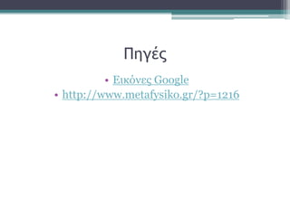 Πηγές
• Εικόνες Google
• http://www.metafysiko.gr/?p=1216
 