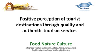Food Nature Culture
Integrated rural development, protected area management,
traditional products and sustainable tourism
Positive perception of tourist
destinations through quality and
authentic tourism services
 