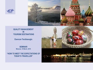 QUALITY MANAGEMENT
IN
TOURISM DESTINATIONS
Esencan Terzibasoglu
SEMINAR
Moscow, 16 March, 2015
“HOW TO MEET THE EXPECTATIONS OF
TODAY’S TRAVELLER”
 