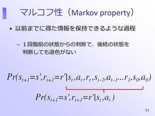 マルコフ性（Markov property）
• 以前までに得た情報を保持できるような過程
– １段階前の状態からの判断で、後続の状態を
判断しても遜色がない
51
 