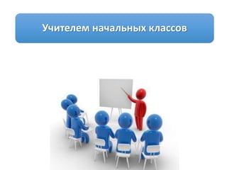 Учителем начальных классов
 
