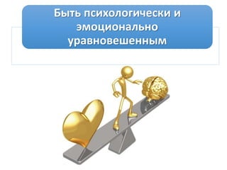 Быть психологически и
эмоционально
уравновешенным
 