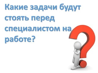 Какие задачи будут
стоять перед
специалистом на
работе?
 