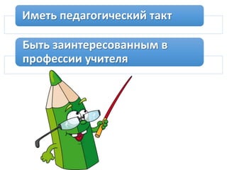 Иметь педагогический такт
Быть заинтересованным в
профессии учителя
 
