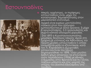  Μικρές ορχήστρες, οι περίφημες
εστουντιαδίνες είναι, μέχρι την
καταστροφή, δημοφιλέστατες στον
μικρασιατικό ελληνισμό.
 Αρχικά είναι κυρίως μαντολινάτες
ιταλικού στυλ που γρήγορα
εμπλουτίζονται με άλλα όργανα, 3 μέχρι
8 οργανοπαίχτες, 2-3 τραγουδιστές και
συχνά κάποια ολιγομελή χορωδία.
 Στα 1893 ο Κωνσταντινουπολίτης
μουσικός Βασίλειος Σιδερής ιδρύει στη
Σμύρνη με ντόπιους και Αθηναίους την
πρώτη μεγάλη εστουντιαδίνα η οποία
ονομάζεται μετά τα «Πολιτάκια», κατά
τον Λ. Καρακάση η «Σμυρναϊκή
εστουντιαντίνα» του Σιδερή
δημιουργήθηκε το 1898. Τόσο μεγάλη
διεθνή φήμη αποκτούν τα «Πολιτάκια»
ώστε περιοδεύουν (1906) με εθνικές
ενδυμασίες στην Βρετανία και τη Γαλλία,
παίζουν μάλιστα και στις γιορτές της
στέψης του βασιλιά Εδουάρδου στο
Λονδίνο.
 