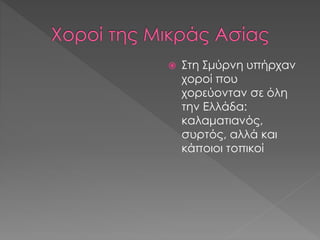  Στη Σμύρνη υπήρχαν
χοροί που
χορεύονταν σε όλη
την Ελλάδα:
καλαματιανός,
συρτός, αλλά και
κάποιοι τοπικοί
 