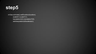 step5
mView.animate().setDuration(duration).
scaleX(1).scaleY(1).
translationX(0).translationY(0).
setInterpolator(sDecelerator);
 