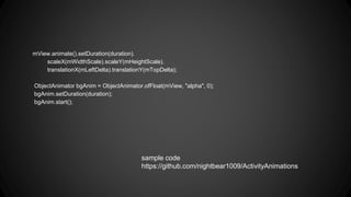 mView.animate().setDuration(duration).
scaleX(mWidthScale).scaleY(mHeightScale).
translationX(mLeftDelta).translationY(mTopDelta);
ObjectAnimator bgAnim = ObjectAnimator.ofFloat(mView, "alpha", 0);
bgAnim.setDuration(duration);
bgAnim.start();
sample code
https://github.com/nightbear1009/ActivityAnimations
 