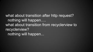 what about transition after http request?
nothing will happen….
what about transition from recyclerview to
recyclerview?
nothing will happen...
 