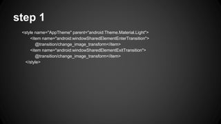 step 1
<style name="AppTheme" parent="android:Theme.Material.Light">
<item name="android:windowSharedElementEnterTransition">
@transition/change_image_transform</item>
<item name="android:windowSharedElementExitTransition">
@transition/change_image_transform</item>
</style>
 