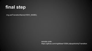 final step
img.setTransitionName(VIEW_NAME);
sample code:
https://github.com/nightbear1009/LolipopActivityTransition
 