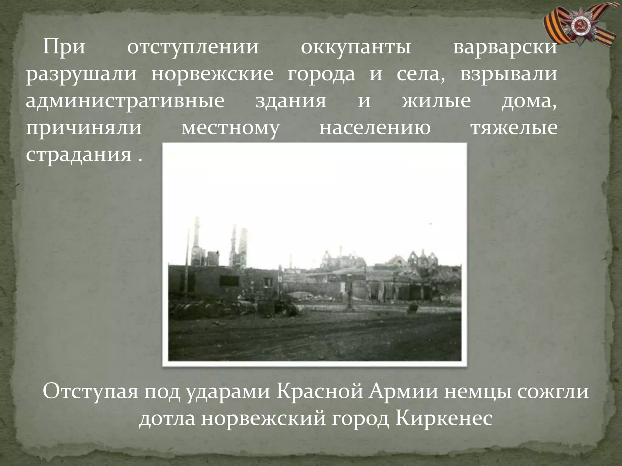 Отступая под ударами Красной Армии немцы сожгли
дотла норвежский город Киркенес
При отступлении оккупанты варварски
разрушали норвежские города и села, взрывали
административные здания и жилые дома,
причиняли местному населению тяжелые
страдания .
 