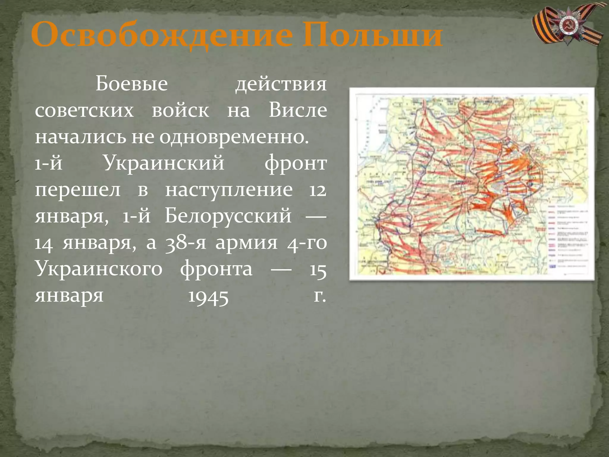 Боевые действия
советских войск на Висле
начались не одновременно.
1-й Украинский фронт
перешел в наступление 12
января, 1-й Белорусский —
14 января, а 38-я армия 4-го
Украинского фронта — 15
января 1945 г.
Освобождение Польши
 