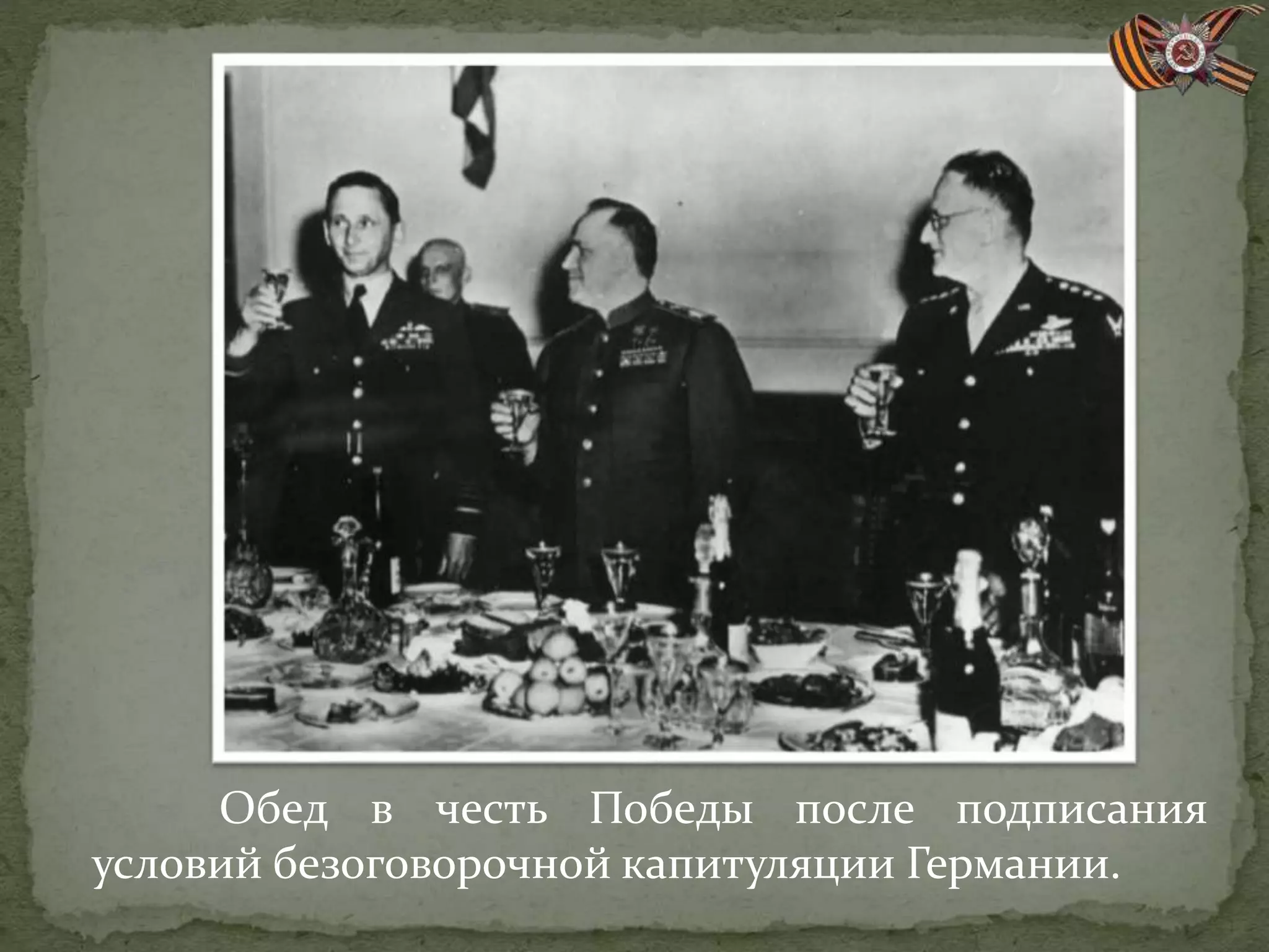 Обед в честь Победы после подписания
условий безоговорочной капитуляции Германии.
 