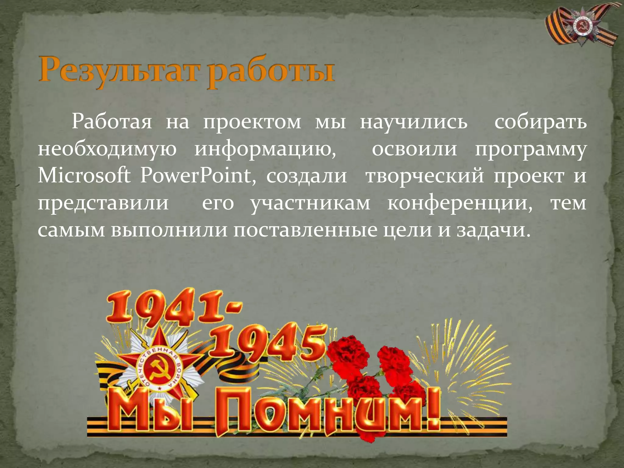 Работая на проектом мы научились собирать
необходимую информацию, освоили программу
Microsoft PowerPoint, создали творческий проект и
представили его участникам конференции, тем
самым выполнили поставленные цели и задачи.
 