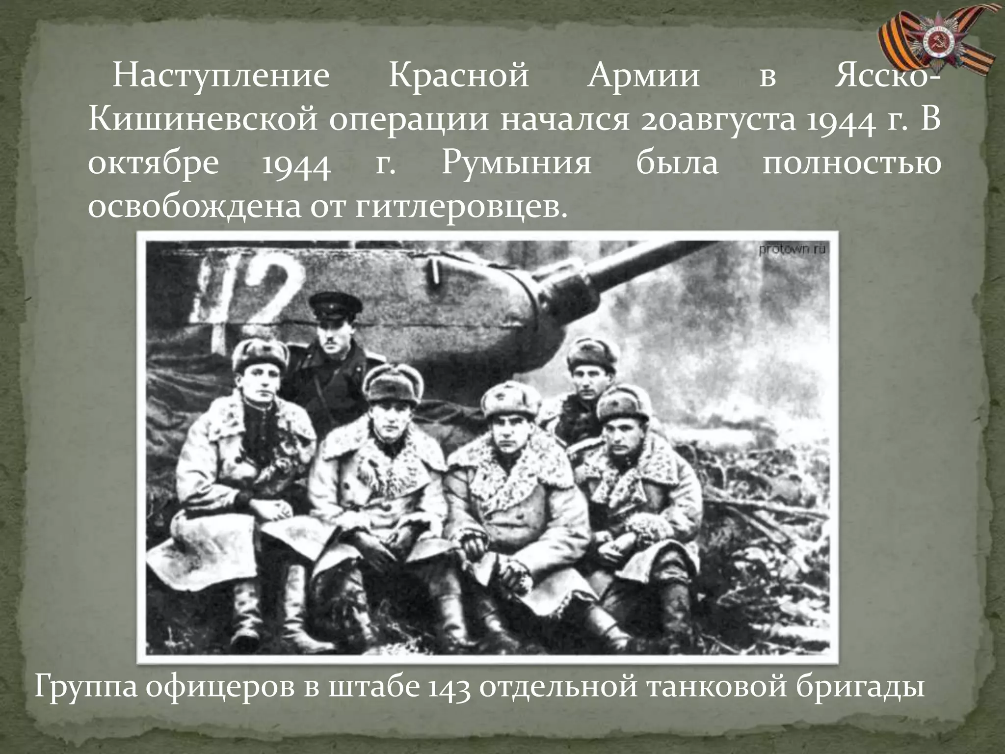 Наступление Красной Армии в Ясско-
Кишиневской операции начался 20августа 1944 г. В
октябре 1944 г. Румыния была полностью
освобождена от гитлеровцев.
Группа офицеров в штабе 143 отдельной танковой бригады
 