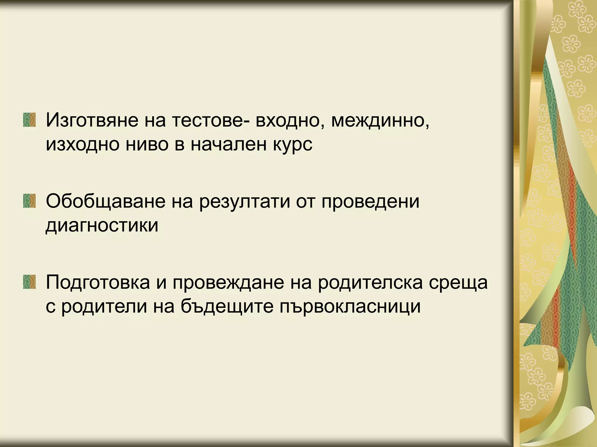 Изготвяне на тестове- входно, междинно,
изходно ниво в начален курс
Обобщаване на резултати от проведени
диагностики
Подготовка и провеждане на родителска среща
с родители на бъдещите първокласници
 