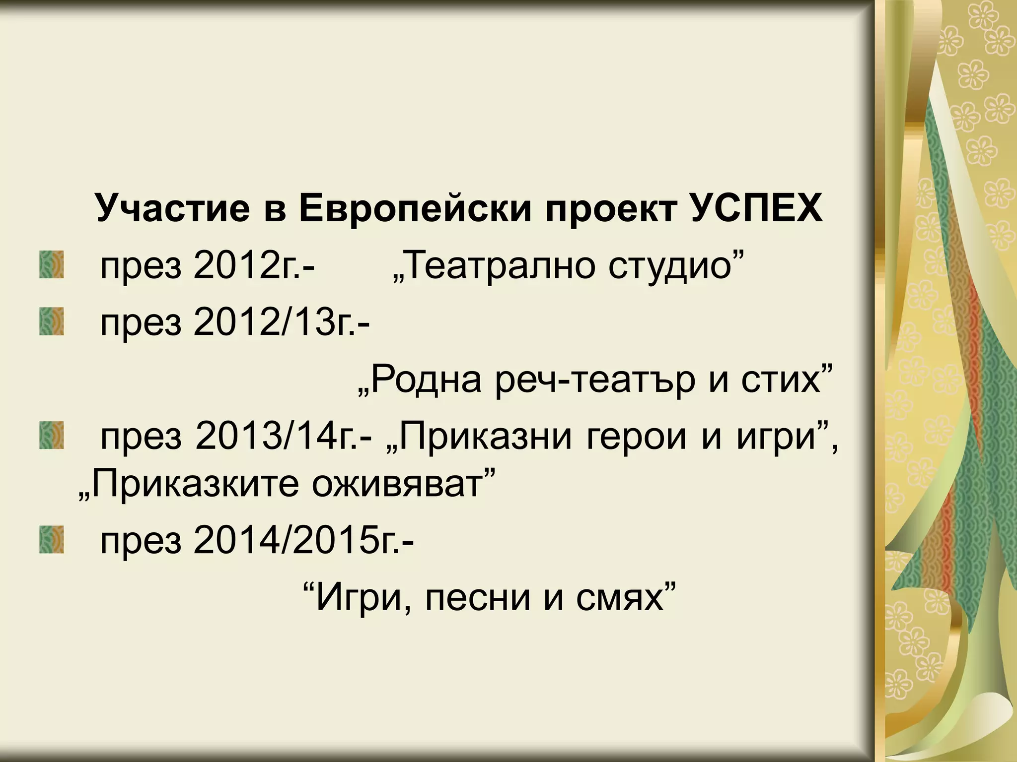 Участие в Европейски проект УСПЕХ
през 2012г.- „Театрално студио”
през 2012/13г.-
„Родна реч-театър и стих”
през 2013/14г.- „Приказни герои и игри”,
„Приказките оживяват”
през 2014/2015г.-
“Игри, песни и смях”
 