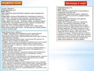 ПОДВІЙНЕ КОЛО
З роману «Вершники»
Літературний рід: епос.
Жанр: новела.
Тема: зображення родини Половців у кривавих подіях громадянської
війни 1919 р.
Головна ідея: засудження братовбивства й недотримання закону на-
родної моралі «тому роду не буде переводу, в котрому браття милують
згоду» — протиставлення загальнолюдських вартостей класовим.
Головні герої: брати Половці — денікінець Андрій, петлюрівець Оверко,
махновці Панас і чотирнадцятирічний Сашко, червоний командир Іван;
їхній батько Мусій Половець; червоний комісар Герт.
Сюжет: бій у степу під Компаніївкою в серпні 1919 р.: перша сцена —
Оверко вбиває Андрія; друга сцена — від Панасової кулі помирає Оверко,
поховання загиблих браті
Брати Половці родом з Дофінівки:
1) Андрій – командував загоном Добровольчої армії генерала Денікіна;
привіз батькові Мусію бінокль з турецького фронту; за Мать-Росію;
підпрапорщик російської армії, поверхетроковий вояка за веру, царя і отечество;
герой Саракамиша й Ерзерума.
„Проклинаю тебе моїм руським серцем, іменем великої Росії-матінки, од
Варшави до Японії, од Білого до Чорного моря“.
2) Оверко - під жовтто-блакитним прапором; командував купою кінного козацтва
Симона Петлюри; мазепа проклятий; бавився шликом, як дівчина косою;
петлюрівське стерво; по „Просвітах” в Одесі на театрі грав та вчительську
семінарію пройшов.
„Рід наш великий, голови не щитані. Рід – це основа, а найперше держава, а
коли ти на державу важиш, тоді рід нехай плаче… Рід перевернеться, а
держава стоятиме. Навіки амінь”.
3) Панас – під чорним прапором – махновський душогуб; вільний моряк батька
Махна; колишній моряк торговельного флоту й контрабандист; важкий і
дебелий, довне волосся; застрелився сам.
„Рід наш рибальський, на морі бувальський, рід у державу вростає, в закон та
обмеження, а ми анархію несемо на плечах, нащо нам рід, коли не треба
держави, не треба родини, а вільне співжиття?”
4) чотирнадцятилітній Сашко з Панасом
5) Іван – під червоним прапором кінного інтернаціонального полку; сухорлявий:
служить революції, Інтернаціоналу; наймит Леніна й комуни, комісарська морда.
„Рід наш роботящий, та не всі в роді путящі. Є горем горьовані, свідомістю
підкуті, пролетарської науки люди, а є злодюги й несвідомі, вороги й
наймити ворогів. От і бачиш сам, що рід розпадається, а клас стоїть, і весь
світ за нас і Карл Маркс”.
Шаланда в морі
Літературний рід: епос.
Жанр: новела.
Тема: зображення надзвичайної ситуації рибалок у
штормовому крижаному морі.
Головна ідея: возвеличення родини, подружньої
відданості, гуманних основ життя, народної моралі,
етичних ідеалів.
Головні герої: Мусій Половець, його дружина
Половчиха, рибалка Чубенко.
Сюжет: Мусій Половець змагається з крижаними
хвилями, але намагається врятувати не себе, —
артільну шаланду. З берега його майже не видно,
допомогти йому ніяк. Друзі-рибалки вже не вірять у
щасливе повернення. На березі залишається лише
його вірна дружина. Вона з надією дивиться на море,
згадує своє життя з Мусієм, своїх синів. Раптом
з’являється шаланда, і Половчиха дивиться й боїться
роздивитися. І ось вона почула голос свого змученого
крижаними хвилями чоловіка. Мусій сказав, що не міг
кинути артіль, бо вона й так бідна. Подружжя По-
ловців, ніжно обнявшись, пішло до домівки.
 