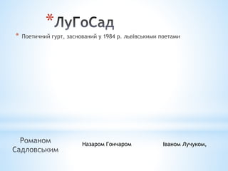 * Поетичний гурт, заснований у 1984 р. львівськими поетами
*
Іваном Лучуком,Назаром Гончаром
 