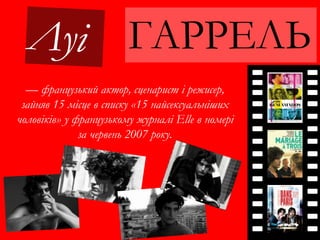 ГАРРЕЛЬ
— французький актор, сценарист і режисер,
зайняв 15 місце в списку «15 найсексуальніших
чоловіків» у французькому журналі Elle в номері
за червень 2007 року.
 