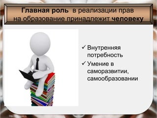  Внутренняя
потребность
 Умение в
саморазвитии,
самообразовании
Главная роль в реализации прав
на образование принадлежит человеку
 