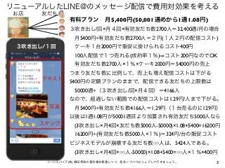 3
リニューアルしたLINE@のメッセージ配信で費用対効果を考える
イーンスパイア(株) 横田秀珠の著作権を尊重しつつ、是非ノウハウはシェアして行きましょう。
お店 友だち
テキスト
スタンプ
写真
３吹き出し/１回
有料プラン 月5,400円...