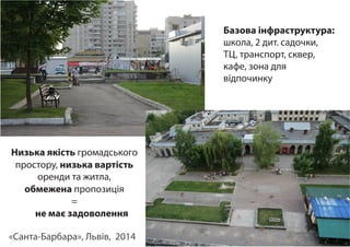«Санта-Барбара», Львів, 2014
Базова інфраструктура:
школа, 2 дит. садочки,
ТЦ, транспорт, сквер,
кафе, зона для
відпочинку
Низька якість громадського
простору, низька вартість
оренди та житла,
обмежена пропозиція
=
не має задоволення
 