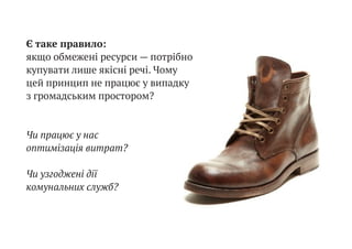 Є таке правило:
якщо обмежені ресурси — потрібно
купувати лише якісні речі. Чому
цей принцип не працює у випадку
з громадським простором?
Чи працює у нас
оптимізація витрат?
Чи узгоджені дії
комунальних служб?
 