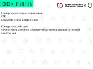 Конверсия рекламных объявлений:
CTR
Стоимость клика и подписчика
Конверсия в действие:
количество участников мероприятия/игры/скачиваний/установки
приложения
ЭФФЕКТИВНОСТЬ &
 