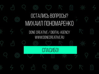 СПАСИБО!
остались вопросы?
михаил пономаренко 
DONE CREATIVE / DIGITAL-AGENCY
www.donecreative.ru
 
