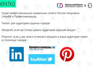 Среди профессиональных социальных сетей в России популярны
LinkedIN и Профессионалы.ру
Twitter: для аудитории крупных городов
Instagram: если вы готовы давать аудитории хороший визуал
Pinterest: если у вас много отличного визуала и ваша аудитория живет
в столичных городах
КРАТКО &
 