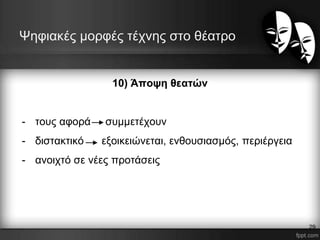 Ψηφιακές μορφές τέχνης στο θέατρο
10) Άποψη θεατών
- τους αφορά συμμετέχουν
- διστακτικό εξοικειώνεται, ενθουσιασμός, περιέργεια
- ανοιχτό σε νέες προτάσεις
29
 