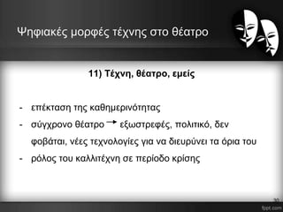 11) Τέχνη, θέατρο, εμείς
- επέκταση της καθημερινότητας
- σύγχρονο θέατρο εξωστρεφές, πολιτικό, δεν
φοβάται, νέες τεχνολογίες για να διευρύνει τα όρια του
- ρόλος του καλλιτέχνη σε περίοδο κρίσης
Ψηφιακές μορφές τέχνης στο θέατρο
30
 