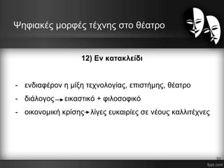 12) Εν κατακλείδι
- ενδιαφέρον η μίξη τεχνολογίας, επιστήμης, θέατρο
- διάλογος εικαστικό + φιλοσοφικό
- οικονομική κρίσης λίγες ευκαιρίες σε νέους καλλιτέχνες
Ψηφιακές μορφές τέχνης στο θέατρο
31
 