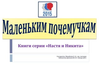 Составитель: Михайлова Н. И., зав. сектором
библиотеки-филиала № 15 « Шондi войт»
Книги серии «Настя и Никита»
 