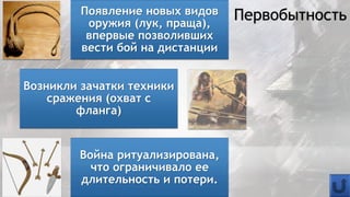 Появление новых видов
оружия (лук, праща),
впервые позволивших
вести бой на дистанции
Возникли зачатки техники
сражения (охват с
фланга)
Война ритуализирована,
что ограничивало ее
длительность и потери.
Первобытность
 