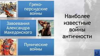 Греко-
персидские
войны
Завоевания
Александра
Македонского
Пунические
войны
Наиболее
известные
войны
античности
 