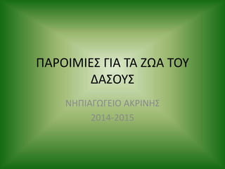 ΠΑΡΟΙΜΙΕΣ ΓΙΑ ΤΑ ΖΩΑ ΤΟΥ
ΔΑΣΟΥΣ
ΝΗΠΙΑΓΩΓΕΙΟ ΑΚΡΙΝΗΣ
2014-2015
 