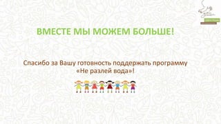 ВМЕСТЕ МЫ МОЖЕМ БОЛЬШЕ!
Спасибо за Вашу готовность поддержать программу
«Не разлей вода»!
 