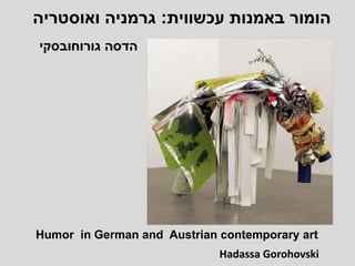 ‫עכשווית‬ ‫באמנות‬ ‫הומור‬:‫ואוסטריה‬ ‫גרמניה‬
‫הדסה‬‫גורוחובסקי‬
Humor in German and Austrian contemporary art
Hadassa Gorohovski
 