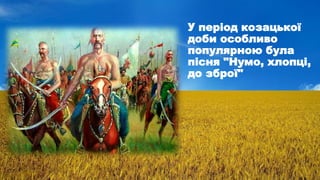 У період козацької
доби особливо
популярною була
пісня "Нумо, хлопці,
до зброї"
 