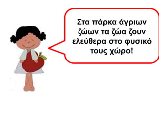 Τι νομίζετε ότι είναι τα
πάρκα άγριων ζώων;
Στα πάρκα άγριων
ζώων τα ζώα ζουν
ελεύθερα στο φυσικό
τους χώρο!
 