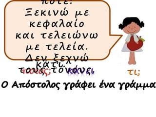 είναι
λεξούλες στη
σειρά που
μας λένε
ποιος κάνει
κάτι.
ποτέ:
Ξεκινώ με
κεφαλαίο
και τελειώνω
με τελεία.
Δεν ξεχνώ
τους τόνους.
 