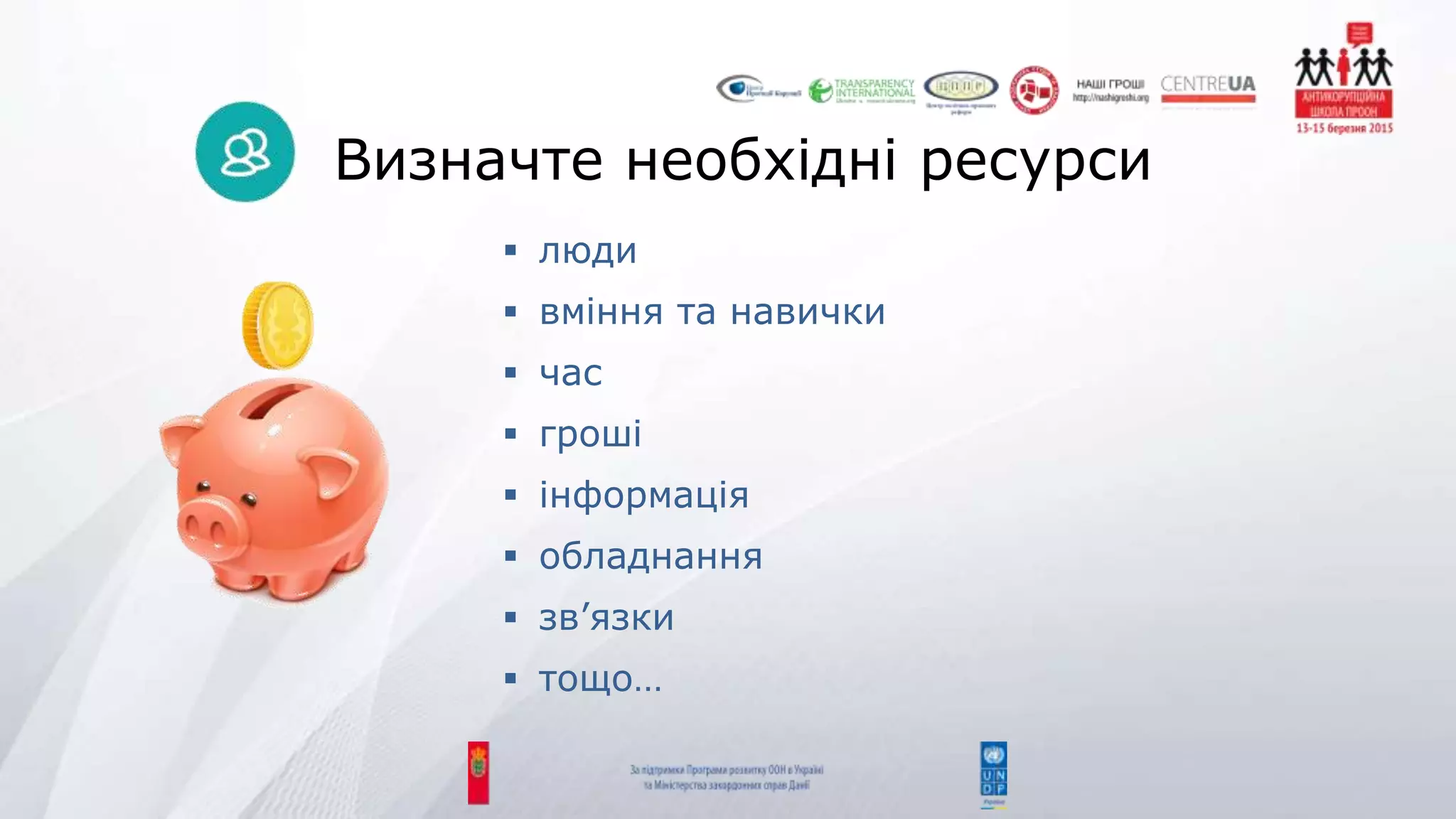 Визначте необхідні ресурси
 люди
 вміння та навички
 час
 гроші
 інформація
 обладнання
 зв’язки
 тощо…
 