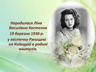Народилася Ліна
Василівна Костенко
19 березня 1930 р.
у містечку Ржищеві
на Київщині в родині
вчителів.
 