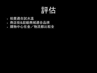 評估
拍賣適合試水溫
商店街&超級商城適合品牌
購物中心在金／物流都比較全
 