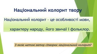 Національний колорит твору
Національний колорит – це особливості мови,
характеру народу, його звичаї і фольклор.
З якою метою автор створює національний колорит?
 