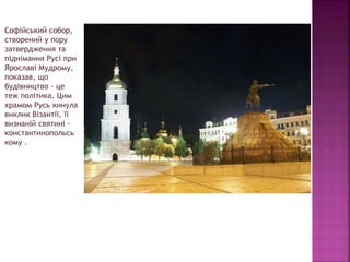 Софійський собор,
створений у пору
затвердження та
піднімання Русі при
Ярославі Мудрому,
показав, що
будівництво - це
теж політика. Цим
храмом Русь кинула
виклик Візантії, її
визнаній святині -
константинопольсь
кому .
 